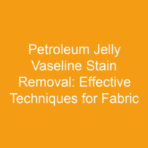 Petroleum Jelly Vaseline Stain Removal: Effective Techniques for Fabric